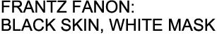 FRANTZ FANON: BLACK SKIN, WHITE MASK